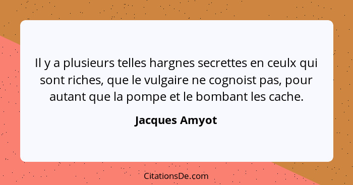 Il y a plusieurs telles hargnes secrettes en ceulx qui sont riches, que le vulgaire ne cognoist pas, pour autant que la pompe et le bo... - Jacques Amyot