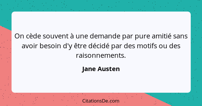 On cède souvent à une demande par pure amitié sans avoir besoin d'y être décidé par des motifs ou des raisonnements.... - Jane Austen