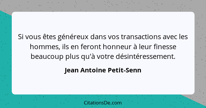 Si vous êtes généreux dans vos transactions avec les hommes, ils en feront honneur à leur finesse beaucoup plus qu'à votre d... - Jean Antoine Petit-Senn