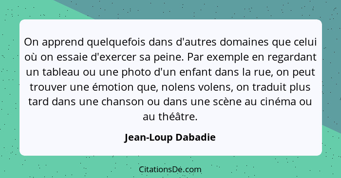 On apprend quelquefois dans d'autres domaines que celui où on essaie d'exercer sa peine. Par exemple en regardant un tableau ou un... - Jean-Loup Dabadie