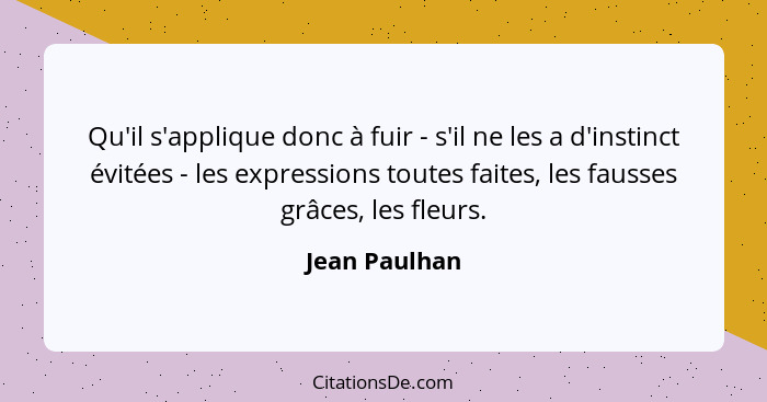 Qu'il s'applique donc à fuir - s'il ne les a d'instinct évitées - les expressions toutes faites, les fausses grâces, les fleurs.... - Jean Paulhan