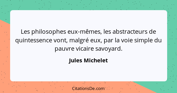 Les philosophes eux-mêmes, les abstracteurs de quintessence vont, malgré eux, par la voie simple du pauvre vicaire savoyard.... - Jules Michelet
