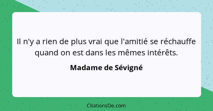 Il n'y a rien de plus vrai que l'amitié se réchauffe quand on est dans les mêmes intérêts.... - Madame de Sévigné