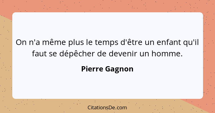 On n'a même plus le temps d'être un enfant qu'il faut se dépêcher de devenir un homme.... - Pierre Gagnon