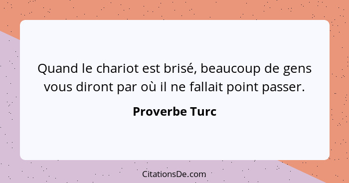 Quand le chariot est brisé, beaucoup de gens vous diront par où il ne fallait point passer.... - Proverbe Turc