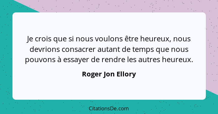 Je crois que si nous voulons être heureux, nous devrions consacrer autant de temps que nous pouvons à essayer de rendre les autres... - Roger Jon Ellory