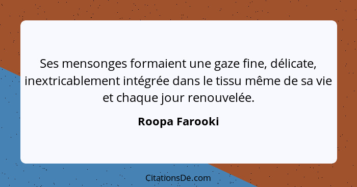 Ses mensonges formaient une gaze fine, délicate, inextricablement intégrée dans le tissu même de sa vie et chaque jour renouvelée.... - Roopa Farooki