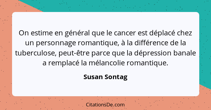 On estime en général que le cancer est déplacé chez un personnage romantique, à la différence de la tuberculose, peut-être parce que la... - Susan Sontag