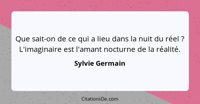 Que sait-on de ce qui a lieu dans la nuit du réel ? L'imaginaire est l'amant nocturne de la réalité.... - Sylvie Germain