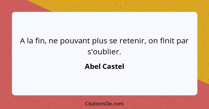 A la fin, ne pouvant plus se retenir, on finit par s'oublier.... - Abel Castel