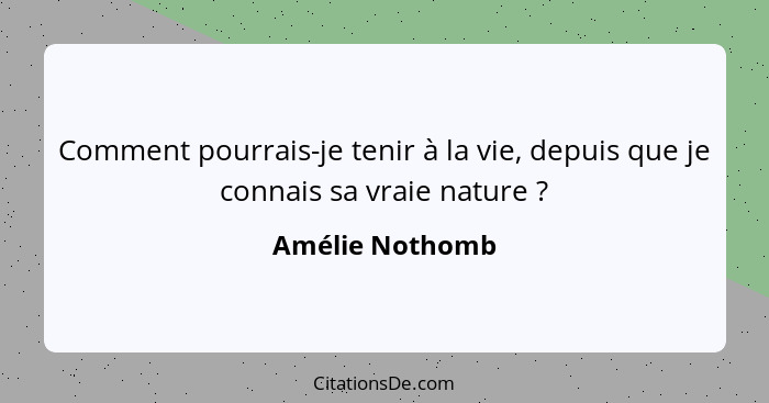 Comment pourrais-je tenir à la vie, depuis que je connais sa vraie nature ?... - Amélie Nothomb