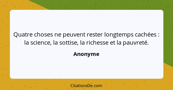 Quatre choses ne peuvent rester longtemps cachées : la science, la sottise, la richesse et la pauvreté.... - Anonyme