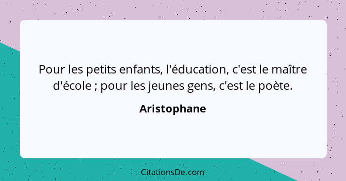 Pour les petits enfants, l'éducation, c'est le maître d'école ; pour les jeunes gens, c'est le poète.... - Aristophane