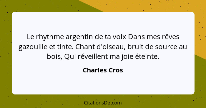 Le rhythme argentin de ta voix Dans mes rêves gazouille et tinte. Chant d'oiseau, bruit de source au bois, Qui réveillent ma joie étein... - Charles Cros