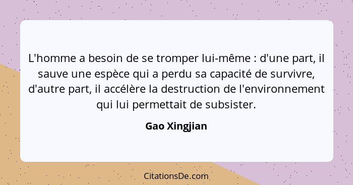 L'homme a besoin de se tromper lui-même : d'une part, il sauve une espèce qui a perdu sa capacité de survivre, d'autre part, il ac... - Gao Xingjian