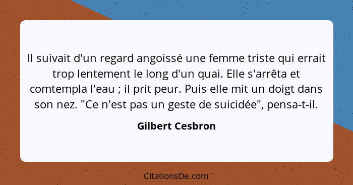 Il suivait d'un regard angoissé une femme triste qui errait trop lentement le long d'un quai. Elle s'arrêta et comtempla l'eau ... - Gilbert Cesbron