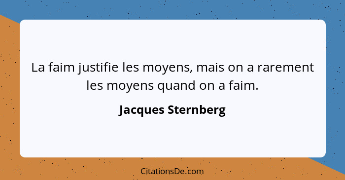 La faim justifie les moyens, mais on a rarement les moyens quand on a faim.... - Jacques Sternberg