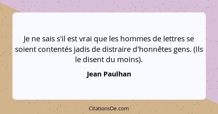 Je ne sais s'il est vrai que les hommes de lettres se soient contentés jadis de distraire d'honnêtes gens. (Ils le disent du moins).... - Jean Paulhan