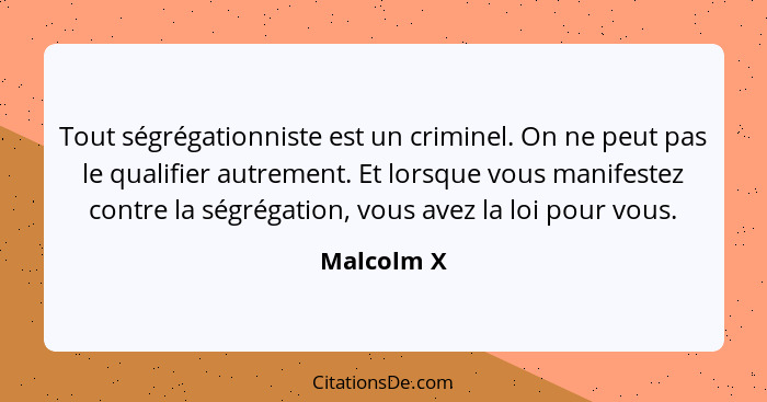 Tout ségrégationniste est un criminel. On ne peut pas le qualifier autrement. Et lorsque vous manifestez contre la ségrégation, vous avez... - Malcolm X