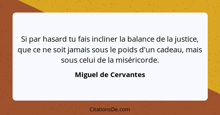 Si par hasard tu fais incliner la balance de la justice, que ce ne soit jamais sous le poids d'un cadeau, mais sous celui de la... - Miguel de Cervantes