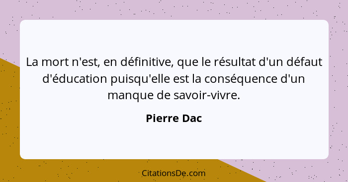 La mort n'est, en définitive, que le résultat d'un défaut d'éducation puisqu'elle est la conséquence d'un manque de savoir-vivre.... - Pierre Dac