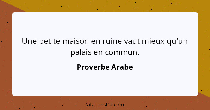 Une petite maison en ruine vaut mieux qu'un palais en commun.... - Proverbe Arabe