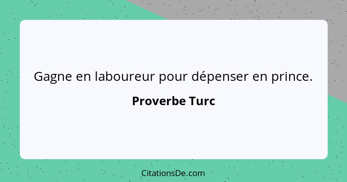 Gagne en laboureur pour dépenser en prince.... - Proverbe Turc