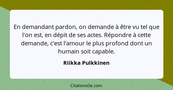 En demandant pardon, on demande à être vu tel que l'on est, en dépit de ses actes. Répondre à cette demande, c'est l'amour le plus... - Riikka Pulkkinen