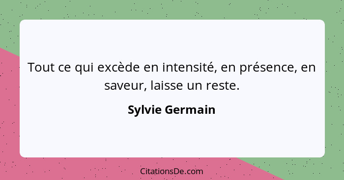 Tout ce qui excède en intensité, en présence, en saveur, laisse un reste.... - Sylvie Germain