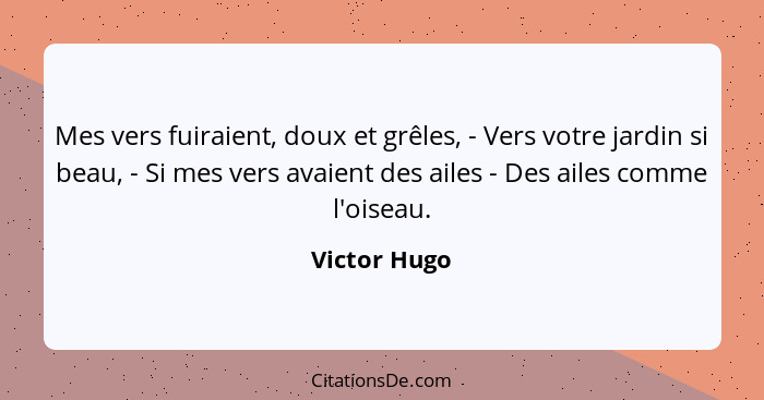 Mes vers fuiraient, doux et grêles, - Vers votre jardin si beau, - Si mes vers avaient des ailes - Des ailes comme l'oiseau.... - Victor Hugo