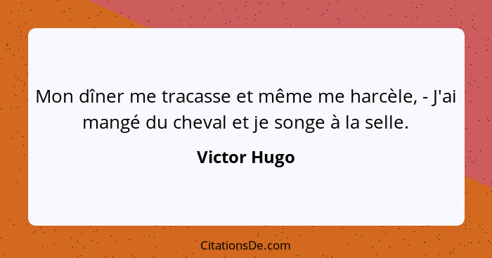 Mon dîner me tracasse et même me harcèle, - J'ai mangé du cheval et je songe à la selle.... - Victor Hugo