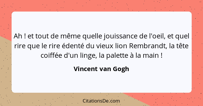 Ah ! et tout de même quelle jouissance de l'oeil, et quel rire que le rire édenté du vieux lion Rembrandt, la tête coiffée d'u... - Vincent van Gogh