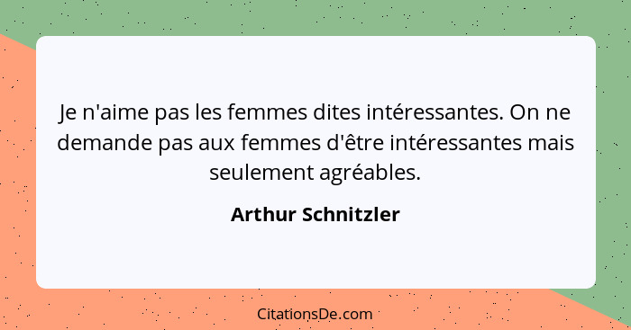 Je n'aime pas les femmes dites intéressantes. On ne demande pas aux femmes d'être intéressantes mais seulement agréables.... - Arthur Schnitzler