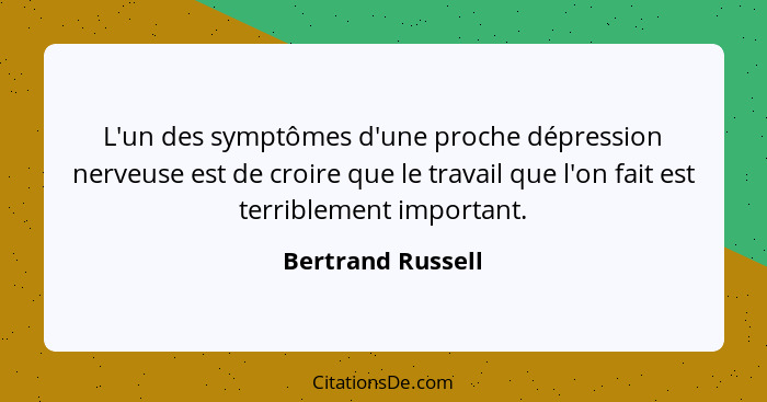 L'un des symptômes d'une proche dépression nerveuse est de croire que le travail que l'on fait est terriblement important.... - Bertrand Russell