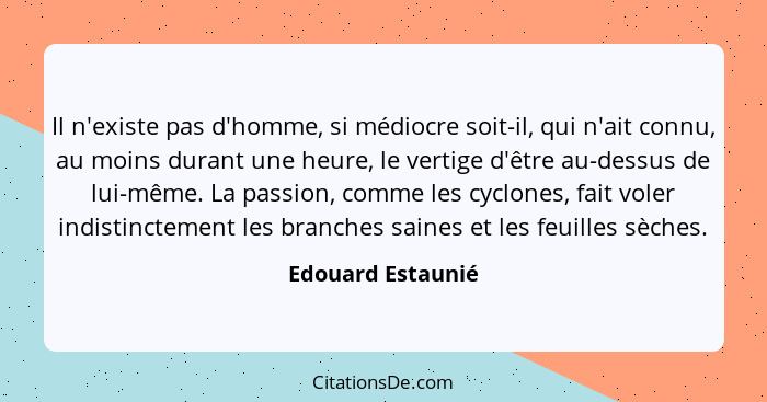 Il n'existe pas d'homme, si médiocre soit-il, qui n'ait connu, au moins durant une heure, le vertige d'être au-dessus de lui-même.... - Edouard Estaunié