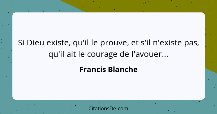 Si Dieu existe, qu'il le prouve, et s'il n'existe pas, qu'il ait le courage de l'avouer...... - Francis Blanche