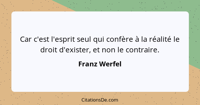 Car c'est l'esprit seul qui confère à la réalité le droit d'exister, et non le contraire.... - Franz Werfel