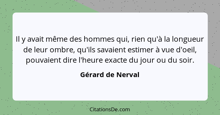 Il y avait même des hommes qui, rien qu'à la longueur de leur ombre, qu'ils savaient estimer à vue d'oeil, pouvaient dire l'heure e... - Gérard de Nerval