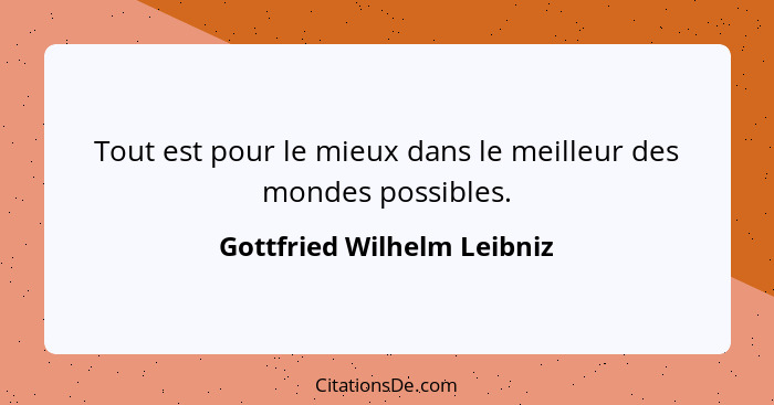 Tout est pour le mieux dans le meilleur des mondes possibles.... - Gottfried Wilhelm Leibniz