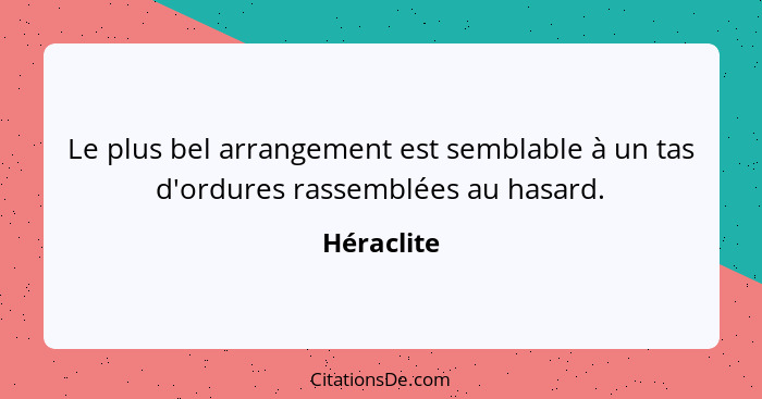 Le plus bel arrangement est semblable à un tas d'ordures rassemblées au hasard.... - Héraclite