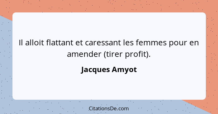 Il alloit flattant et caressant les femmes pour en amender (tirer profit).... - Jacques Amyot