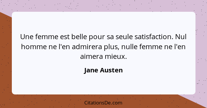 Une femme est belle pour sa seule satisfaction. Nul homme ne l'en admirera plus, nulle femme ne l'en aimera mieux.... - Jane Austen