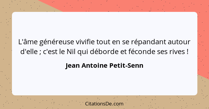 L'âme généreuse vivifie tout en se répandant autour d'elle ; c'est le Nil qui déborde et féconde ses rives !... - Jean Antoine Petit-Senn