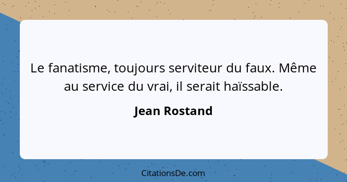 Le fanatisme, toujours serviteur du faux. Même au service du vrai, il serait haïssable.... - Jean Rostand