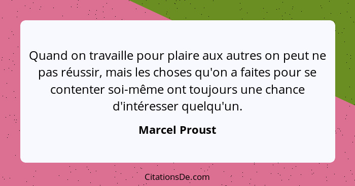 Quand on travaille pour plaire aux autres on peut ne pas réussir, mais les choses qu'on a faites pour se contenter soi-même ont toujou... - Marcel Proust