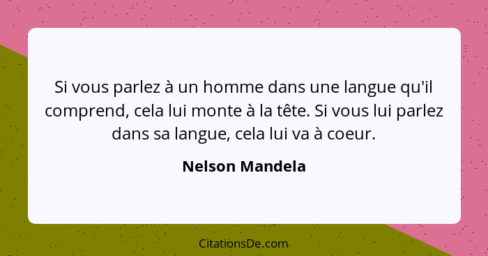 Si vous parlez à un homme dans une langue qu'il comprend, cela lui monte à la tête. Si vous lui parlez dans sa langue, cela lui va à... - Nelson Mandela