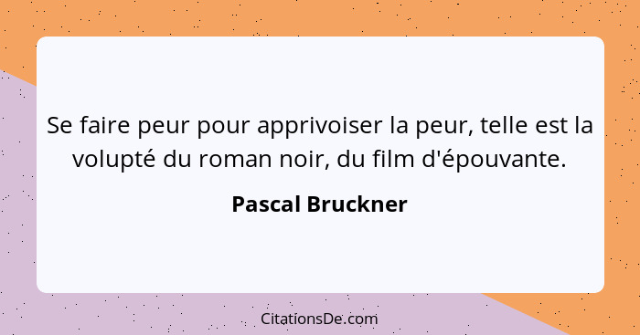 Se faire peur pour apprivoiser la peur, telle est la volupté du roman noir, du film d'épouvante.... - Pascal Bruckner