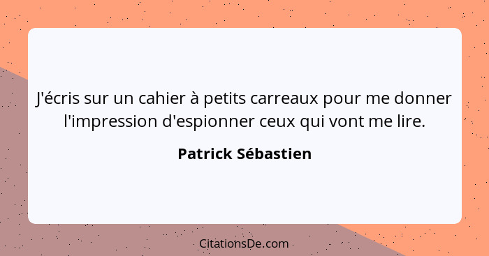 J'écris sur un cahier à petits carreaux pour me donner l'impression d'espionner ceux qui vont me lire.... - Patrick Sébastien