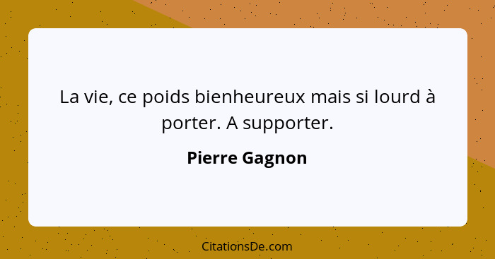 La vie, ce poids bienheureux mais si lourd à porter. A supporter.... - Pierre Gagnon