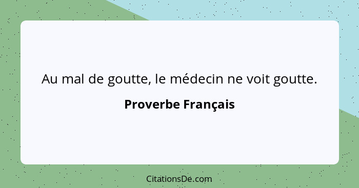 Au mal de goutte, le médecin ne voit goutte.... - Proverbe Français